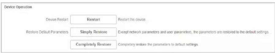 Device Operation Device Restart Restart Restart the device. Restore Default Parameters Simply Restore Except network parameters and user parameters, the parameters are restored to the default settings. Completely Restore Completely restore the parameters to default settings.