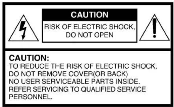 CAUTION RISK OF ELECTRIC SHOCK, DO NOT OPEN CAUTION: TO REDUCE THE RISK OF ELECTRIC SHOCK, DO NOT REMOVE COVER(OR BACK) NO USER SERVICEABLE PARTS INSIDE. REFER SERVICING TO QUALIFIED SERVICE PERSONNEL.