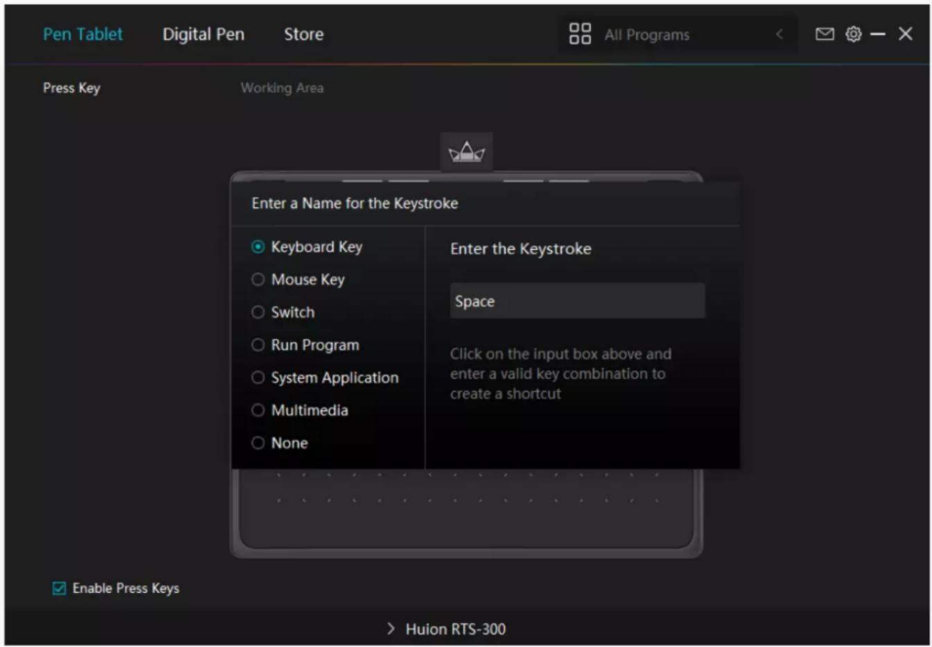 Pen Tablet Digital Pen Store All Programs Press Key Working Area Enter a Name for the Keystroke Keyboard Key Mouse Key Switch Run Program System Application Multimedia None Enter the Keystroke Space Click on the input box above and enter a valid key combination to create a shortcut Enable Press Keys > Huion RTS-300