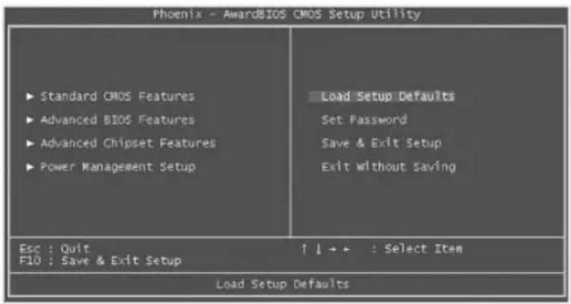 Phoenix - AwardBIOS CMOS Setup Utility ► Standard CMOS Features ► Advanced BIOS Features ► Advanced Chipset Features ► Power Management Setup Load Setup Defaults Set Password Save & Exit Setup Exit without Saving Esc : Quit F10 : Save & Exit Setup ↑↓+ + : Select Item Load Setup Defaults