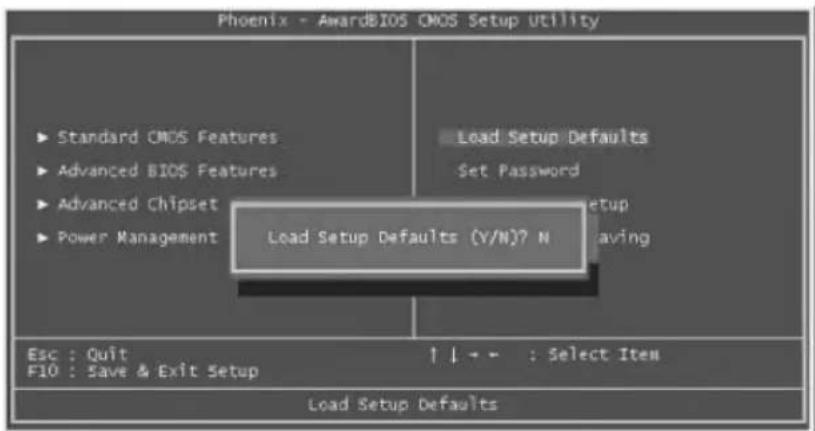 Phoenix - AwardBIOS CMOS Setup Utility ► Standard CMOS Features ► Advanced BIOS Features ► Advanced Chipset ► Power Management Load Setup Defaults (V/N)? N Load Setup Defaults Set Password Setup Leaving Esc : Quit F10 : Save & Exit Setup ↑↓+• : Select Item Load Setup Defaults