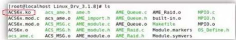 [root@localhost Linux_Dry_3.1.8]# ls ACS6x.ko acs_ame.h ame.h AME_Queue.c AME_Raid.o MPI0.c ACS6x.mod.c acs_ame.o AME_import.h AME_Queue.h built-in.o MPI0.h ACS6x.mod.o ACS_MSG.c AME_module.c AME_Queue.o Makefile MPI0.o ACS6x.o ACS_MSG.h AME_module.h AME_Raid.c Module.markers OS_Define.h acs_ame.c ACS_MSG.o AME_module.o AME_Raid.h Module.symvers