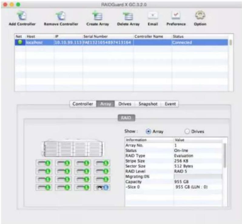 RAIDGuard X GC.3.2.0 Add Controller Remove Controller Create Array Delete Array Email Preference Option Net Host IP Serial Number Controller Name Status localhost 10.10.99.113 FAE1321654897413164 Connected Controller Array Drives Snapshot Event RAID Show : Array Drives Information Value Array No. 1 Status On-line RAID Type Evaluation Stripe Size 256 KB Sector Size 512 Bytes RAID Level RAID 5 Migrating:0% Capacity 955 GB -Slice 0 955 GB (LUN : 0)