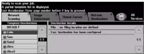 Ready to scan your job. A partial template list is displayed List Accelerator: Enter page number before # key is pressed. Network Scanning Images Adjustment Output Format Refresh Destinations All Services Template Destinations DEFAULT @ Colin @ Sam @ Sam2 @ Alex @ Alex2 Destination Details File: / on filing location not defined Face: Destination has been configured 1/1 1/1
