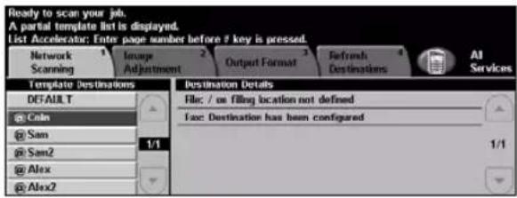 Ready to scan your job. A partial template list is displayed. List Accelerator: Enter page number before ? key is pressed. Network Scanning Image Adjustment Output Format Refresh Destinations All Services Template Destinations DEFAULT @ Coin @ Sam @ Sam2 1/1 @ Alex @ Alex2 Destination Details File: / on filing location not defined Fax: Destination has been configured 1/1