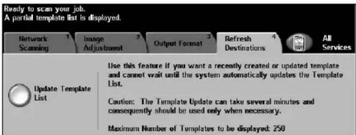 Ready to scan your job. A partial template list is displayed. Network Scanning Image Adjustment Output Format Refresh Destinations All Services Update Template List Use this feature if you want a recently created or updated template and cannot wait until the system automatically updates the Template List. Caution: The Template Update can take several minutes and consequently should be used only when necessary. Maximum Number of Templates to be displayed: 250