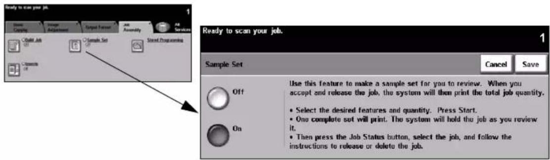 Ready to scan your job. 1 Home Routing Image Adjustment Output Focused Job Assembly All Services C:\Make Job C:\Sample Set Sized Programming C:\Documents Ready to scan your job. 1 Sample Set Cancel Save Use this feature to make a sample set for you to review. When you accept and release the job, the system will then print the total job quantity. Off On Select the desired features and quantity. Press Start. One complete set will print. The system will hold the job as you review it. Then press the Job Status button, select the job, and follow the instructions to release or delete the job.
