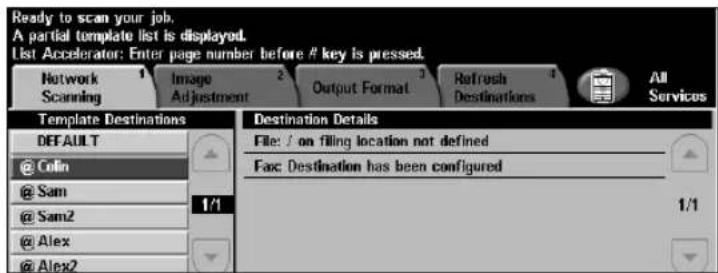 Ready to scan your job. A partial template list is displayed. List Accelerator: Enter page number before # key is pressed. Network 1 Image 2 Output Format 3 Refresh 4 All Scanning Adjustment Destinations Destination Details DEFAULT File: / on filing location not defined @ Colin Fax: Destination has been configured @ Sam 1/1 @ Sam2 1/1 @ Alex @ Alex2