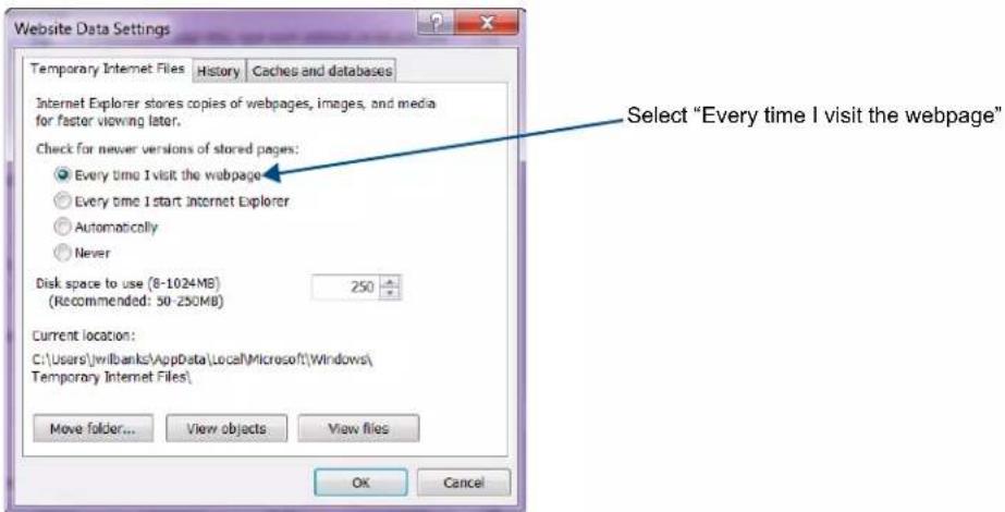 Website Data Settings Temporary Internet Files History Caches and databases Internet Explorer stores copies of webpages, images, and media for faster viewing later. Check for newer versions of stored pages: Every time I visit the webpage Every time I start Internet Explorer Automatically Never Disk space to use (8-1024MB) 250 (Recommended: 50-250MB) Current location: C:\Users\wilbanks\AppData\Local\Microsoft\Windows\ Temporary Internet Files\ Move folder... View objects View files OK Cancel Select "Every time I visit the webpage"