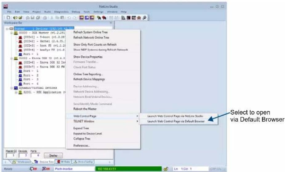 NetLine Studio File Edit View Project Build Diagnostics Debug Tools Settings Window Help Workspace Bar System 1 Devices 192.168.43.001 00000 - DGK Master [v1.2.28] [0ID=1] - E-boot [v1.2.28] [0ID=2] - Kernel (2.6.35) [0ID=3] - Ports FI [v1.2.28] [0ID=4] - knaTya TF [v1.2.28] Ports - 1 01002 - Kappa DGK 32 [v1.2.8] [0ID=4] - Kova DGK 32 Int [0ID=7] - Kova DGK 32 PM Ports - 1 Ports - 2 Ports - 3 Ports - 4 Dynamas/Virtual Devices 32001 - RSX Application * Refresh System Online Tree Refresh Network Online Tree Show Only Port Counts on Refresh Show NDP Systems during Refresh Network Show Device Properties Hardware Transfer... Check Port Status Online Tree Reporting... Refresh Device Mappings Device Addressing... Network Device Addressing... Network Bind/Unreal Devices... Send Importly Mode Command Robert the Master Web Control Page TELENT Window Expand Tree Expand to Device Level Collapse Tree Preferences... Launch Web Control Page via NetLine Studio Launch Web Control Page via Default Browser Select to open via Default Browser Master(s) Devices Ports 1 2 3 4 Display Workforce Online Tree Data DriveConfig Ready Start Push Inactive 192.168.43.51 Ln 1 Ctr 1 CDF.UN