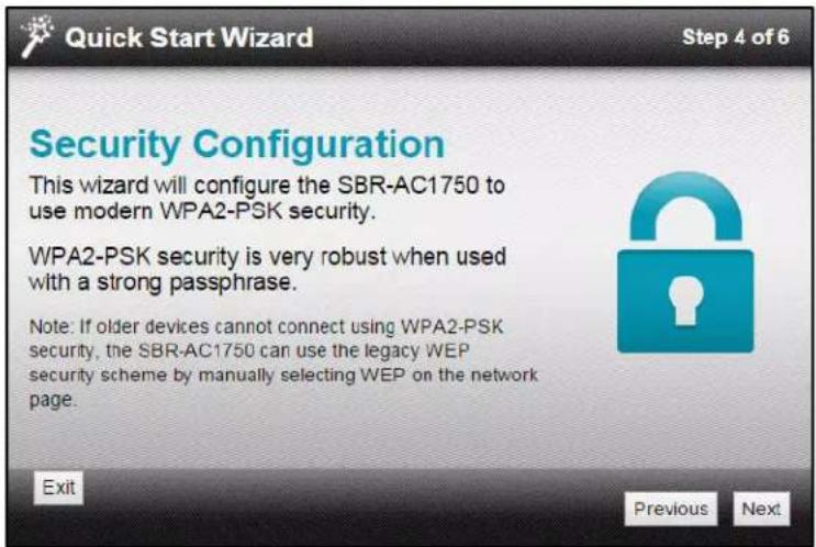 Quick Start Wizard Step 4 of 6 Security Configuration This wizard will configure the SBR-AC1750 to use modern WPA2-PSK security. WPA2-PSK security is very robust when used with a strong passphrase. Note: If older devices cannot connect using WPA2-PSK security, the SBR-AC1750 can use the legacy WEP security scheme by manually selecting WEP on the network page. Exit Previous Next