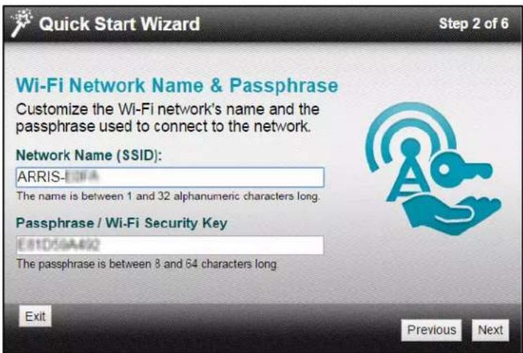 Quick Start Wizard Step 2 of 6 Wi-Fi Network Name & Passphrase Customize the Wi-Fi network's name and the passphrase used to connect to the network. Network Name (SSID): ARRIS-000A The name is between 1 and 32 alphanumeric characters long. Passphrase / Wi-Fi Security Key E11D5GA492 The passphrase is between 8 and 64 characters long. Exit Previous Next