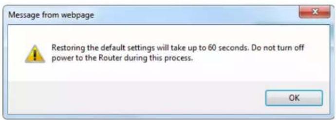 Message from webpage Restoring the default settings will take up to 60 seconds. Do not turn off power to the Router during this process. OK