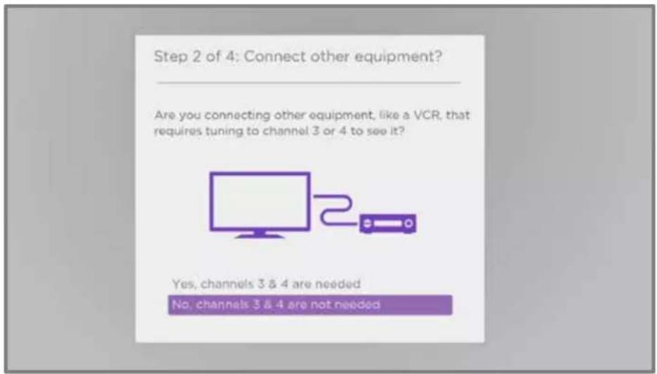 Step 2 of 4: Connect other equipment? Are you connecting other equipment, like a VCR, that requires tuning to channel 3 or 4 to see it? Yes, channels 3 & 4 are needed No, channels 3 & 4 are not needed