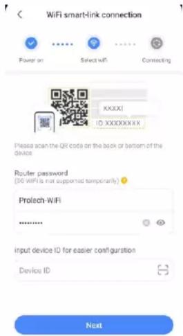 WiFi smart-link connection Power on Select wifi Connecting XXXXX ID XXXXXXXXX Please scan the QR code on the back or bottom of the device Router password (3G WIFI is not supported temporarily) Proltech-WIFI ****** input device ID for easier configuration Device ID Next