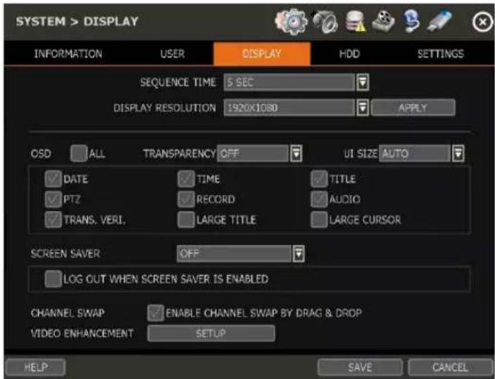 SYSTEM > DISPLAY INFORMATION USER DISPLAY HDD SETTINGS SEQUENCE TIME 5 SEC DISPLAY RESOLUTION 1920X1080 APPLY OSD ALL TRANSPARENCY OFF UI SIZE AUTO ✓ DATE ✓ TIME ✓ TITLE ✓ PTZ ✓ RECORD ✓ AUDIO ✓ TRANS. VERI. LARGE TITLE LARGE CURSOR SCREEN SAVER OFF LOG OUT WHEN SCREEN SAVER IS ENABLED CHANNEL SWAP ✓ ENABLE CHANNEL SWAP BY DRAG & DROP VIDEO ENHANCEMENT SETUP HELP SAVE CANCEL