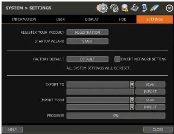 SYSTEM > SETTINGS INFORMATION USER DISPLAY HDD Settings REGISTER YOUR PRODUCT REGISTRATION STARTUP WIZARD SART FACTORY DEFAULT DEFAULT ✓ EXCEPT NETWORK SETTING ALL SYSTEM SETTINGS WILL BE RESET. EXPORT TO SCAN EXPORT IMPORT FROM SCAN IMPORT PROGRESS 0% HELP CLOSE