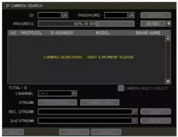 IP CAMERA SEARCH ID PASSWORD PROGRESS 60% (8 SEC) 20 SEC NO. PROTOCOL IP ADDRESS MODEL BRAND NAME CAMERA SEARCHING... WAIT A MOMENT PLEASE. TOTAL : 0 CHANNEL CH2 CAMERA MULTI-SELECT STREAM CNT STREAM CNT STREAM REC. STREAM 2nd STREAM SETUP SETUP HELP APP LIST