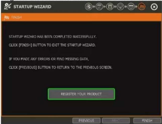 STARTUP WIZARD FINISH STARTUP WIZARD HAS BEEN COMPLETED SUCCESSFULLY. CLICK [FINISH] BUTTON TO EXIT THE STARTUP WIZARD. IF YOU MADE ANY ERRORS OR FIND MISSING DATA, CLICK [PREVIOUS] BUTTON TO RETURN TO THE PREVIOUS SCREEN. REGISTER YOUR PRODUCT PREVIOUS NEW FINISH