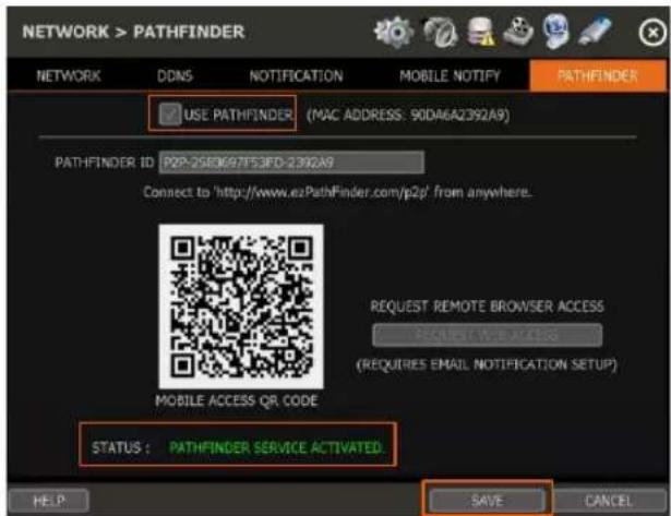 NETWORK > PATHFINDER NETWORK DDNS NOTIFICATION MOBILE NOTIFY PATHFINDER USE PATHFINDER (MAC ADDRESS: 90DA6A2392A9) PATHFINDER ID P2P-2580697F53FD-2392A9 Connect to 'http://www.exPathFinder.com/p2p' from anywhere. REQUEST REMOTE BROWSER ACCESS REQUEST W-ACCESS (REQUIRES EMAIL NOTIFICATION SETUP) MOBILE ACCESS QR CODE STATUS : PATHFINDER SERVICE ACTIVATED HELP SAVE CANCEL