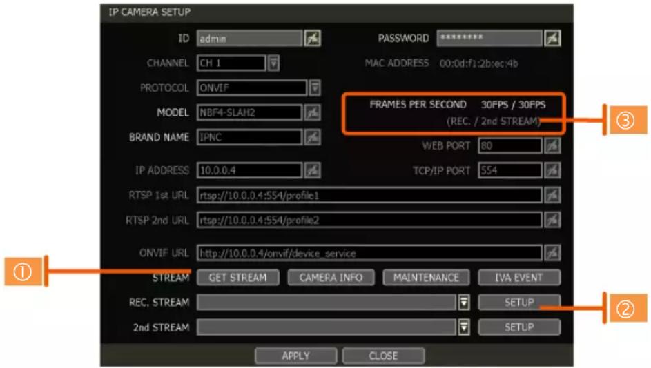 IP CAMERA SETUP ID admin CHANNEL CH 1 PROTOCOL ONVIF MODEL NBF4-SLAH2 BRAND NAME IPNC IP ADDRESS 10.0.0.4 RTSP 1st URL rtsp://10.0.0.4:554/profile1 RTSP 2nd URL rtsp://10.0.0.4:554/profile2 ONVIF URL http://10.0.0.4/onvif/device_service STREAM GET STREAM CAMERA INFO MAINTENANCE IVA EVENT REC. STREAM SETUP 2nd STREAM SETUP APPLY CLOSE PASSWORD ******** MAC ADDRESS 00:0d:f1:2b:ec:4b 3 ① ②