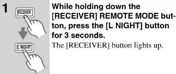 1 RECEIVER ↓ L NIGHT While holding down the [RECEIVER] REMOTE MODE button, press the [L NIGHT] button for 3 seconds. The [RECEIVER] button lights up.