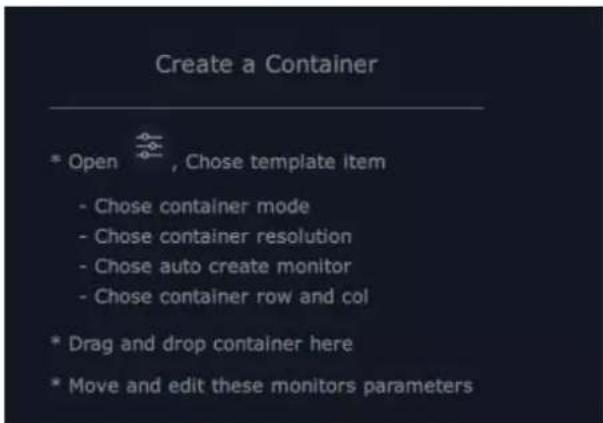 Create a Container * Open , Chose template item - Chose container mode - Chose container resolution - Chose auto create monitor - Chose container row and col * Drag and drop container here * Move and edit these monitors parameters
