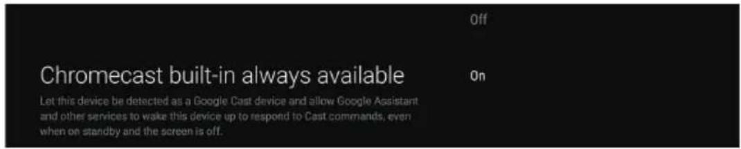 Chromecast built-in always available Let this device be detected as a Google Cast device and allow Google Assistant and other services to wake this device up to respond to Cast commands, even when on standby and the screen is off.