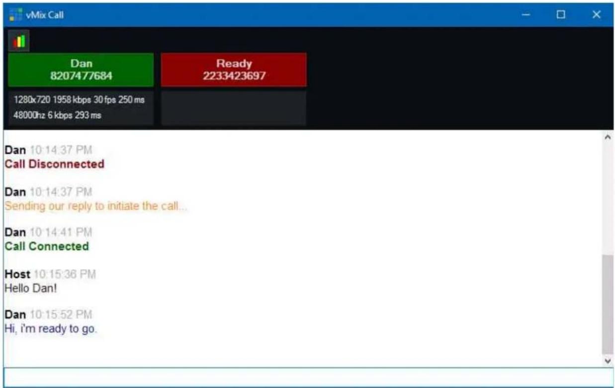 vMix Call Dan 8207477684 Ready 2233423697 1280x720 1958 kbps 30 fps 250 ms 48000hz 6 kbps 293 ms Dan 10:14:37 PM Call Disconnected Dan 10:14:37 PM Sending our reply to initiate the call... Dan 10:14:41 PM Call Connected Host 10:15:36 PM Hello Dan! Dan 10:15:52 PM Hi, i'm ready to go.