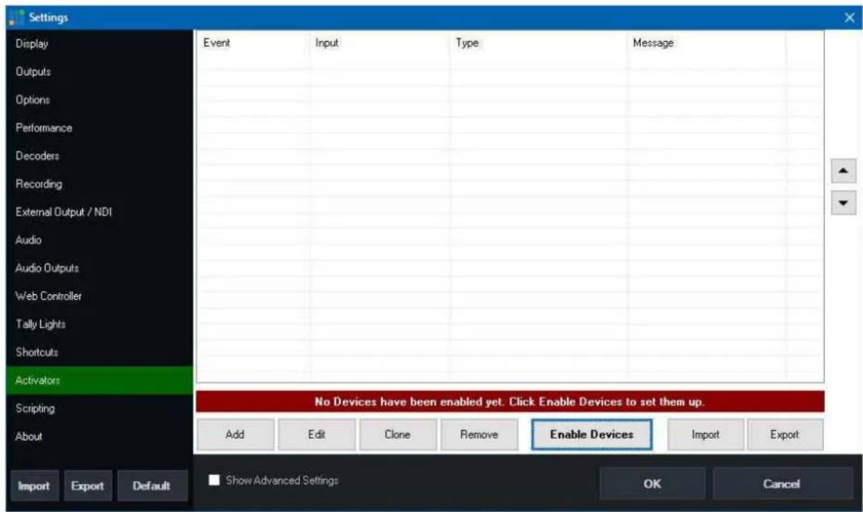 Settings Display Outputs Options Performance Decoders Recording External Output / NDI Audio Audio Outputs Web Controller Tally Lights Shortcuts Activators Scripting About Import Export Default Event Input Type Message No Devices have been enabled yet. Click Enable Devices to set them up. Add Edit Clone Remove Enable Devices Import Export Show Advanced Settings OK Cancel