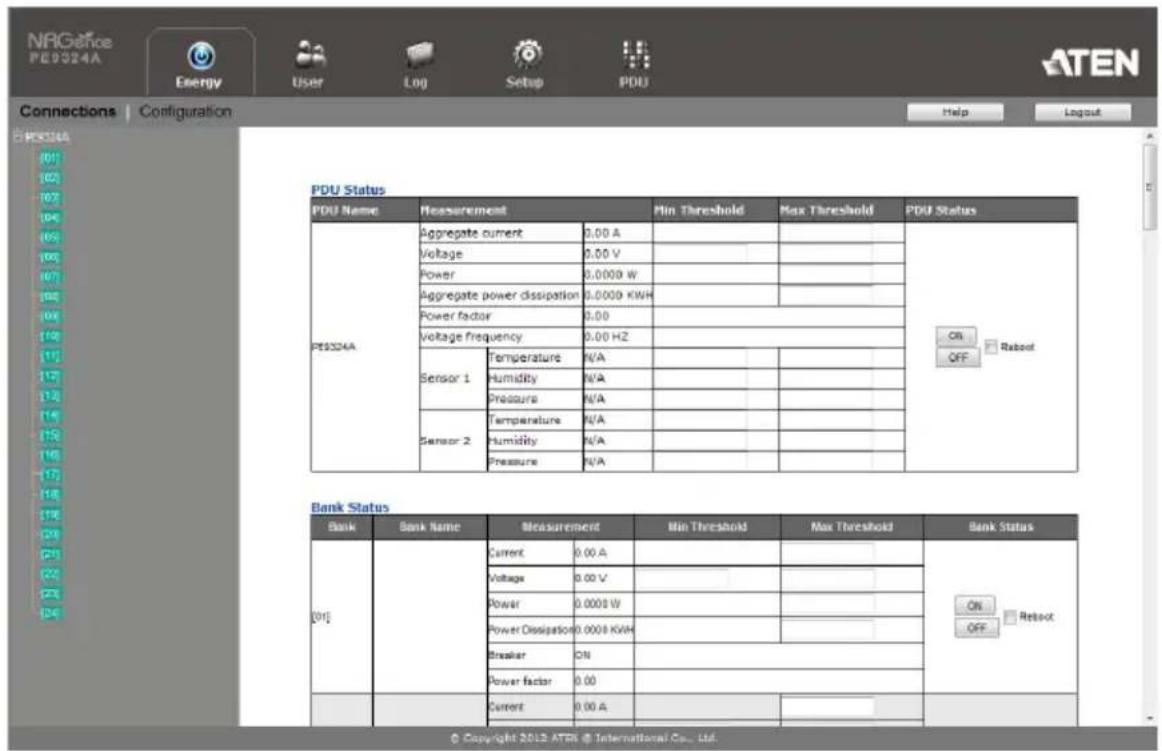 NRGefice PE9324A Energy User Log Setup PDU Connections | Configuration Help Layout PDU Status PDU Name Measurement Min Threshold Max Threshold PDU Status PE9324A Aggregate current 0.00 A CN Reboot Voltage 0.00 V OFF Power 0.0000 W CN Aggregate power dissipation 0.0000 KWH CN Power factor 0.00 CN Voltage frequency 0.00 HZ CN Sensor 1 Temperature N/A CN Humidity N/A CN Pressure N/A CN Sensor 2 Temperature N/A CN Nuidity N/A CN Pressure N/A CN Bank Status Bank Bank Name Measurement Min Threshold Max Threshold Bank Status [01] Current 0.00 A CN Reboot Voltage 0.00 V CN Power 0.0000 W CN Power Dissipation 0.0000 KWH CN Breaker CN CN Power factor 0.00 CN Current 0.00 A CN CN CN © Copyright 2012 ATEN © International Co., Ltd.