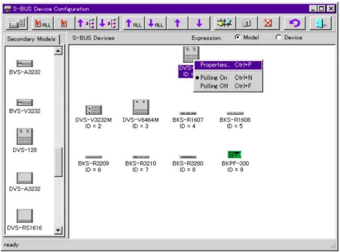 S-BUS Device Configuration ALL ALL ALL ↓ ↑ ↓ S-BUS Devices Expression: Model Device Secondary Models BVS-A3232 BVS-V3232 DVS-128 DVS-A3232 DVS-RS1616 DVS-V3232M ID = 2 DVS-V6464M ID = 3 BKS-R1607 ID = 4 BKS-R1608 ID = 5 BKS-R3209 ID = 6 BKS-R3210 ID = 7 BKS-R3280 ID = 8 BKPF-300 ID = 9 Properties... Ctrl+P ● Polling On Ctrl+N Polling Off Ctrl+F ready