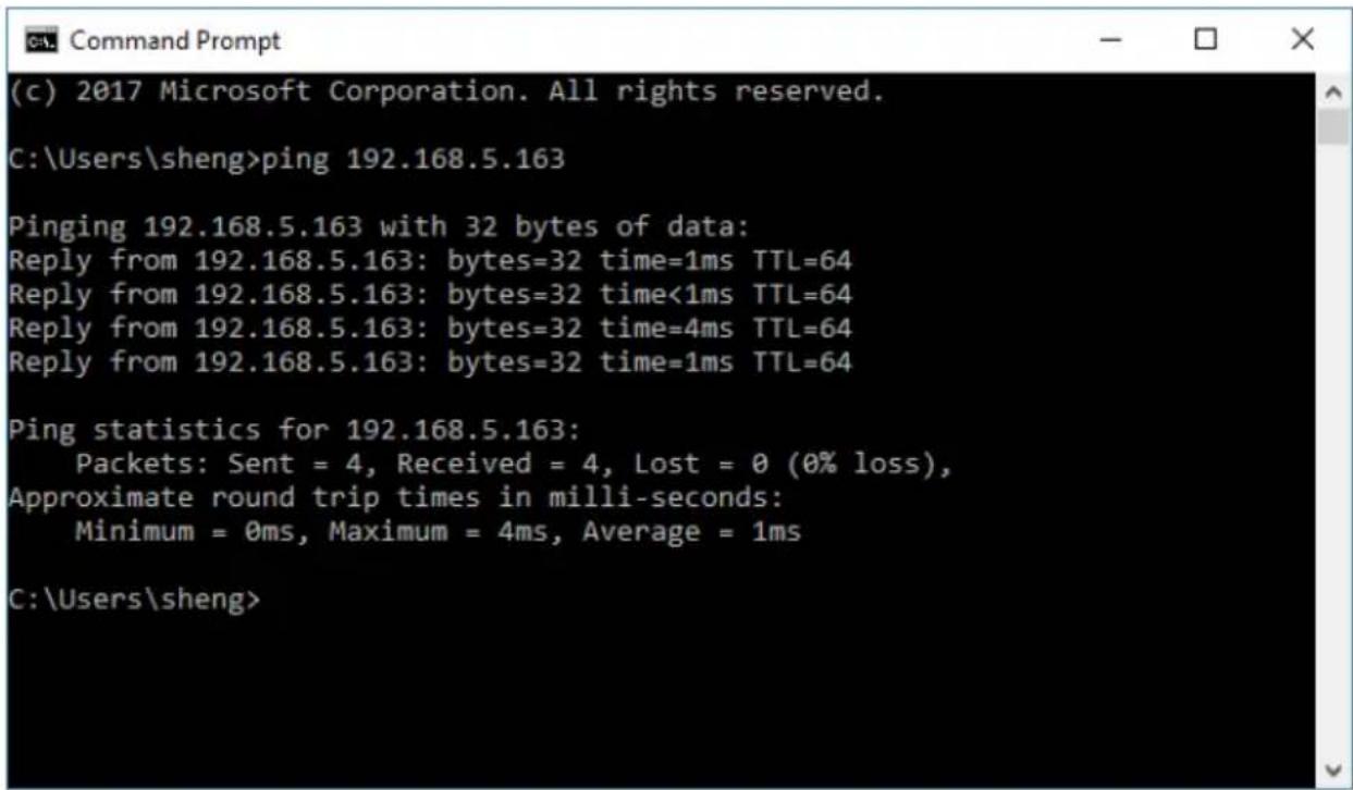 (c) 2017 Microsoft Corporation. All rights reserved. C:\Users\sheng>ping 192.168.5.163 Pinging 192.168.5.163 with 32 bytes of data: Reply from 192.168.5.163: bytes=32 time=1ms TTL=64 Reply from 192.168.5.163: bytes=32 time<1ms TTL=64 Reply from 192.168.5.163: bytes=32 time=4ms TTL=64 Reply from 192.168.5.163: bytes=32 time=1ms TTL=64 Ping statistics for 192.168.5.163: Packets: Sent = 4, Received = 4, Lost = 0 (0% loss), Approximate round trip times in milli-seconds: Minimum = 0ms, Maximum = 4ms, Average = 1ms C:\Users\sheng>