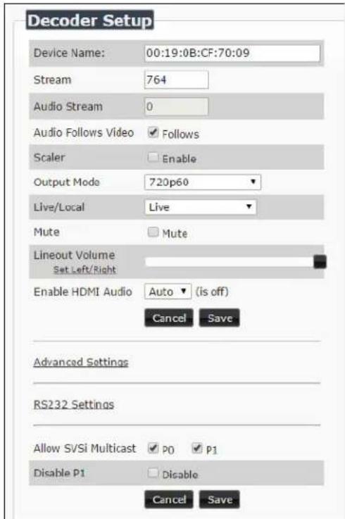 Decoder Setup Device Name: 00:19:0B:CF:70:09 Stream 764 Audio Stream 0 Audio Follows Video ✓ Follows Scaler ✓ Enable Output Mode 720p60 Live/Local Live Mute ✓ Mute Lineout Volume Set Left/Right Enable HDMI Audio Auto (is off) Cancel Save Advanced Settings RS232 Settings Allow SVSi Multicast ✓ P0 ✓ P1 Disable P1 ✓ Disable Cancel Save
