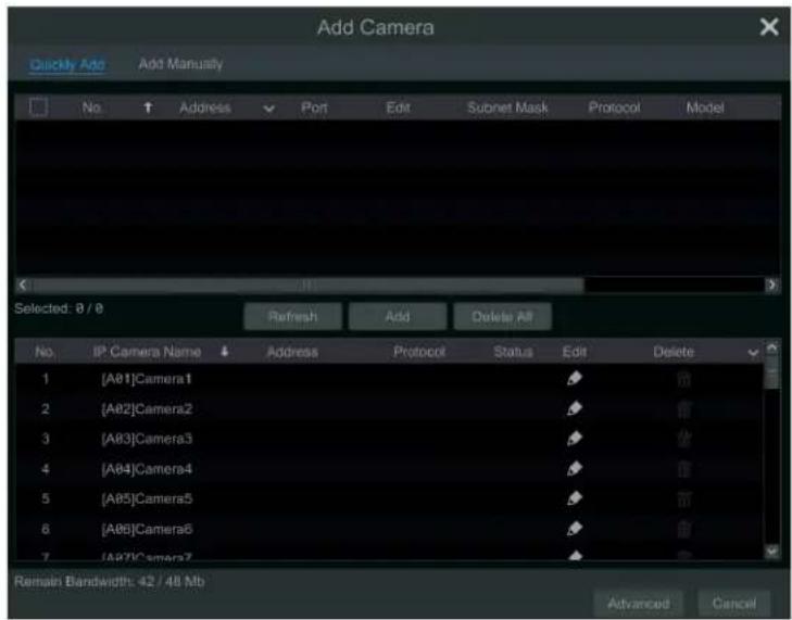 Add Camera Clickly Add Add Manually No Address Port Edit Subnet Mask Protocol Model Selected: 0 / 0 Refresh Add Delete All No. IP Camera Name Address Protocol Status Edit Delete 1 [A81]Camera1 ✓ 2 [A82]Camera2 ✓ 3 [A83]Camera3 ✓ 4 [A84]Camera4 ✓ 5 [A85]Camera5 ✓ 6 [A86]Camera6 ✓ 7 [A87]Camera7 ✓ Remain Bandwidth: 42 / 48 Mb Advanced Cancel