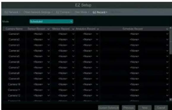 EZ Setup EZ Network > Other Network Settings > EZ Camera > Desk White > EZ Record > Mode Scheduled Camera Name Sense Record Motion Record Analysis Record Schedule Record Camera1 Camera2 Camera3 Camera4 Camera5 Camera6 Camera7 Camera8 Camera9 Camera10 Camera11 Camera12 Camera13 Camera14 Camera15 Camera16 Camera17 Camera18 Camera19 Camera20 Camera21 Camera22 Camera23 Camera24 Camera25 Camera26 Camera27 Camera28 Camera29 Camera30 Camera31 Camera32 Camera33 Camera34 Camera35 Camera36 Camera37 Camera38 Camera39 Camera40 Camera41 Camera42 Camera43 Camera44 Camera45 Camera46 Camera47 Camera48 Camera49 Camera50 Camera51 Camera52 Camera53 Camera54 Camera55 Camera56 Camera57 Camera58 Camera59 Camera60 Camera61 Camera62 Camera63 Camera64 Camera65 Camera66 Camera67 Camera68 Camera69 Camera70 Camera71 Camera72 Camera73 Camera74 Camera75 Camera76 Camera77 Camera78 Camera79 Camera80 Camera81 Camera82 Camera83 Camera84 Camera85 Camera86 Camera87 Camera88 Camera89 Camera90 Camera91 Camera92 Camera93 Camera94 Camera95 Camera96 Camera97 Camera98 Camera99 Camera100