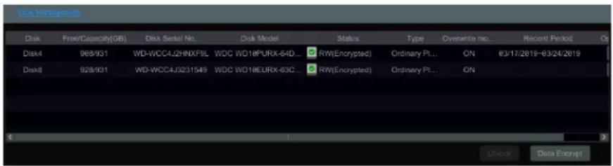 Disk Management Disk Free/Capacity(GB) Disk Serial No. Disk Model Status Type Overwrite no... Record Period Os Disk4 988/931 WD-WCC4J2HNXF9L WDC WD18PURX-64D... RW(Encrypted) Ordinary Pi... ON 83/17/2019-63/24/2019 Disk8 928/931 WD-WCC4J3231549 WDC WD18EURX-63C... RW(Encrypted) Ordinary Pi... ON Unlock Data Encrypt