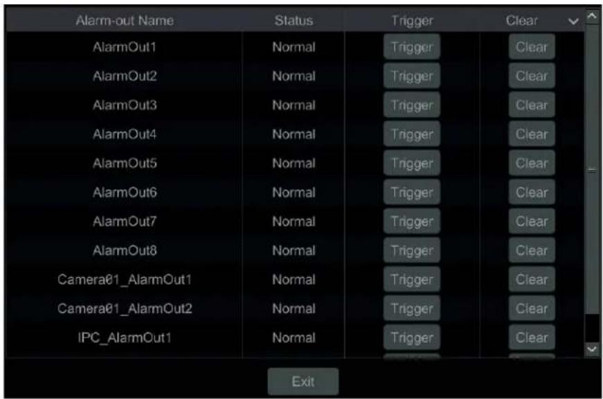 Alarm-out Name Status Trigger Clear AlarmOut1 Normal Trigger Clear AlarmOut2 Normal Trigger Clear AlarmOut3 Normal Trigger Clear AlarmOut4 Normal Trigger Clear AlarmOut5 Normal Trigger Clear AlarmOut6 Normal Trigger Clear AlarmOut7 Normal Trigger Clear AlarmOut8 Normal Trigger Clear Camera01_AlarmOut1 Normal Trigger Clear Camera01_AlarmOut2 Normal Trigger Clear IPC_AlarmOut1 Normal Trigger Clear Exit