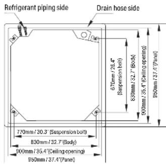 Refrigerant piping side Drain hose side 670mm / 26.4" (Suspension bolt) 830mm / 32.7" (Body) 900mm / 35.4" (Ceiling opening) 950mm / 37.4" (Panel) 770mm / 30.3" (Suspension bolt) 830mm / 32.7" (Body) 900mm / 35.4" (Ceiling opening) 950mm / 37.4" (Panel)