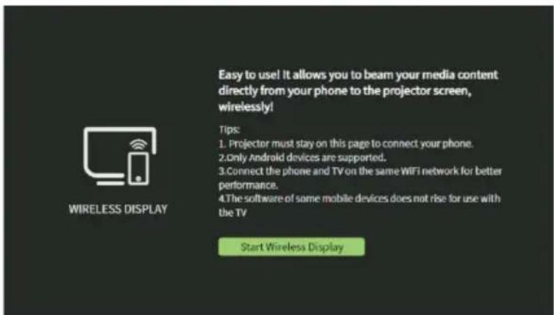 Easy to use! It allows you to beam your media content directly from your phone to the projector screen, wirelessly! Tips: 1. Projector must stay on this page to connect your phone. 2. Only Android devices are supported. 3. Connect the phone and TV on the same WiFi network for better performance. 4. The software of some mobile devices does not rise for use with the TV Start Wireless Display