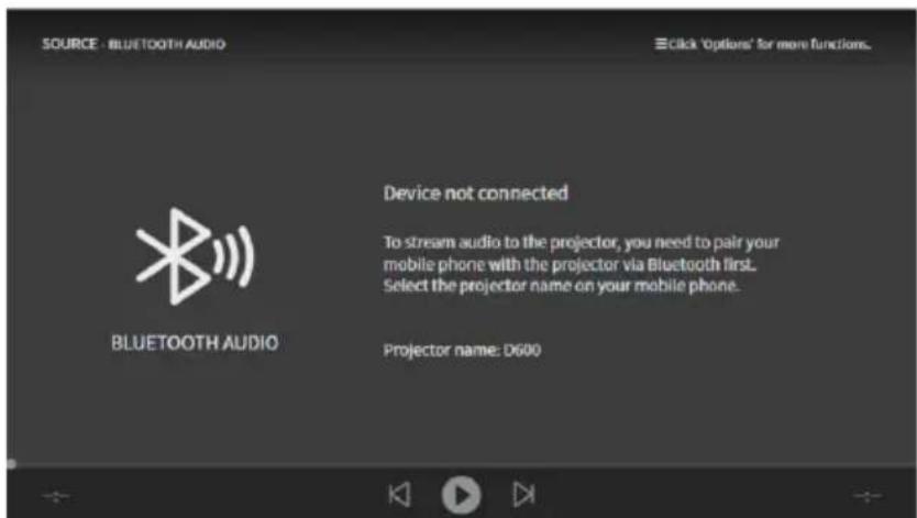 SOURCE - BLUETOOTH AUDIO Device not connected To stream audio to the projector, you need to pair your mobile phone with the projector via Bluetooth first. Select the projector name on your mobile phone. Projector name: D600