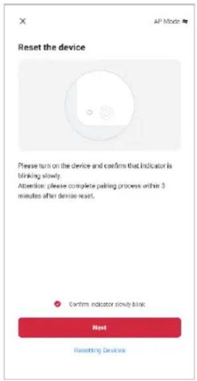 Reset the device Please turn on the device and confirm that indicator is blinking slowly. Attention: please complete pairing process within 3 minutes after device reset, Confirm indicator slowly blink Next Resetting Devices
