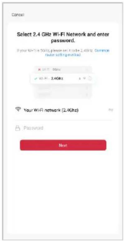 Cancel Select 2.4 GHz Wi-Fi Network and enter password. If your Wi-Fi is 5GHz, please set it to be 2.4GHz. Common router setting masked × Wi-Fi: 5GHz ✓ Wi-Fi: 2.4GHz Your WiFi network (2.4GHz) Password Next