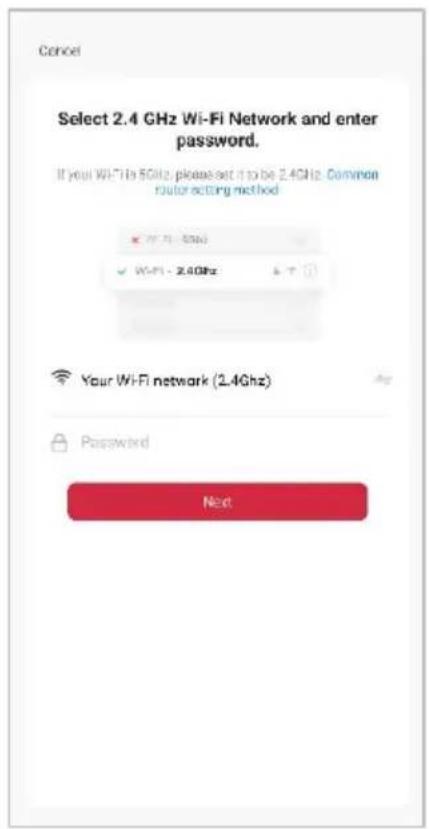 Cancel Select 2.4 GHz Wi-Fi Network and enter password. If your Wi-Fi 5GHz, please set it to be 2.4GHz. Common router acting method ✓ Wi-Fi - 5GHz ✓ Wi-Fi - 2.4GHz Your Wi-Fi network (2.4GHz) Password Next