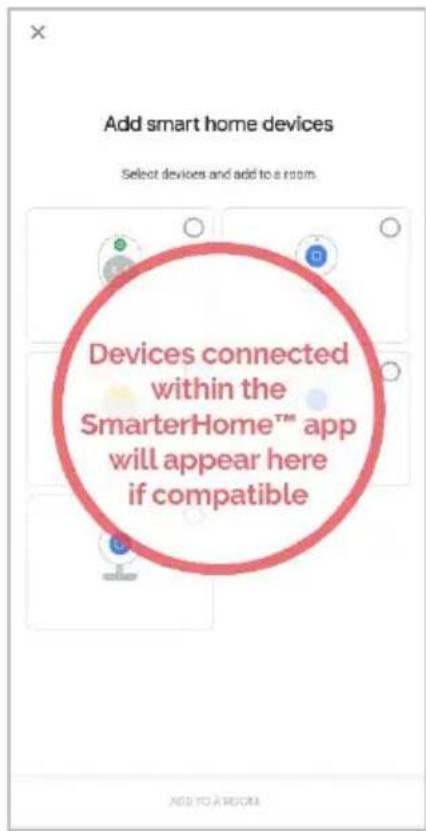 Add smart home devices Select devices and add to a room. Devices connected within the SmarterHome™ app will appear here if compatible