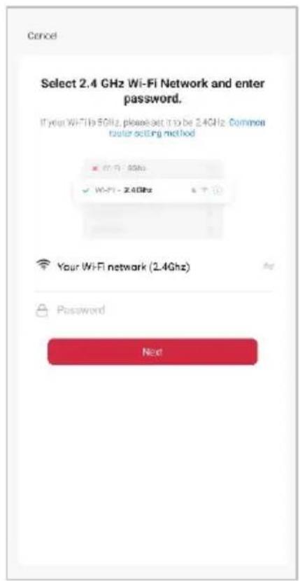 Cancel Select 2.4 GHz Wi-Fi Network and enter password. If your WiFi is 5GHz, please set it to be 2.4GHz common router setting method ✓ Wi-Fi - 5GHz ✓ Wi-Fi - 2.4GHz Your WiFi network (2.4GHz) Password Next