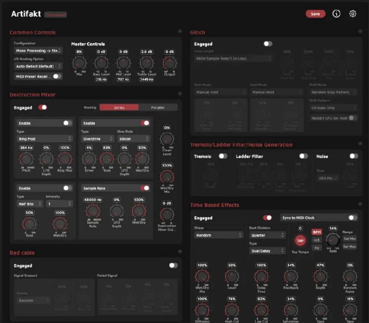 Artifakt Connected Save i Common Controls Configuration Mono Processing -> Ste... I/O Routing Option Auto-Detect (default) MIDI Preset Recall ... Master Controls 8% 0 dB 0 dB 2.6 dB 0 dB 0 100 Mix -3 12 Bass Level -11 13 Mid Level -41 14 Triple Level -6d 5 dV Output 216 Hz 707 Hz 2449 Hz Glitch Engaged Loop Length 6KHz Sample Rate/1.2s Loco 50% 100% 100% 10% Held Mode Manual Hold Hold Mode Manual Hold Shift Mode Random Step Pattern Shift Pattern Octaves Only Restart LFO On Hold Destruction Mixer Engaged Routing Series Parallel Enable Type Ring Mod 364 Hz 0% 100% 24 2400 Pitch 6 100 LFO Depth 6 100 Ring Mod 6 100 Enable Type Intensity Half Bits 1 50% Tone 0 100% Wet/Dry Sample Rate 48000 Hz 0% 100% 48 1000 Sample Rate 8 100 LFO Depth 0 100 Wet/Dry 0 dB Destruction Mixer Out... Tremolo/Ladder Filter/Noise Generation Tremolo Ladder Filter Noise 50% 13.30 Hz 5.2% 0% 0% Type USA HU Tape Ducturing 2.4x 2.4x 2.4x 2.4x 2.4x 2.4x 2.4x 2.4x 2.4x 2.4x 2.4x 2.4x 2.4x 2.4x 2.4x 2.4x 2.4x 2.4x 2.4x 2.4x 2.4s Time Based Effects Engaged Sync to MIDI Clock Shape Best Division BPM Range Random Quarter TAP mS Set Min Type Dual Delay Top Tempo Hz Rate Sat Max 100% 50% 100% 34% 47% 0% 0 100 Wet/Dry Mix 8 100 Level 6 100 Delay Time 8 100 Feedback 8 100 Depth 8 100 Random Noise 100% 76% 92% 34% 0% 16% 0 Diffusion High Cut Low Cut Saturation Tape Tape Bad cable Engaged Signal Dropout Failed Signal Source Random