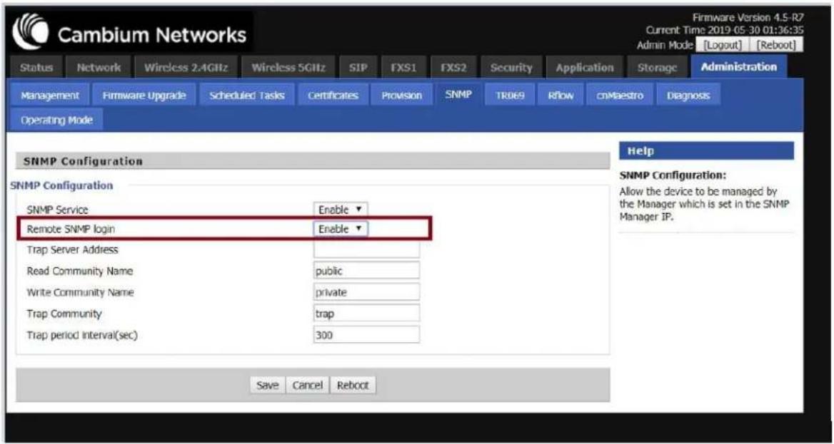 Cambium Networks Firmware Version 4.5-R7 Current Time 2019-05-30 01:36:35 Admin Mode [Logout] [Reboot] Status Network Wireless 2.4GHz Wireless 5GHz SIP FXS1 FXS2 Security Application Storage Administration Management Firmware Upgrade Scheduled Tasks Certificates Provision SNMP TR069 Rflow cnMaestro Diagnosis Operating Mode SNMP Configuration SNMP Configuration SNMP Service Enable ▼ Remote SNMP login Enable ▼ Trap Server Address Read Community Name public Write Community Name private Trap Community trap Trap period interval(sec) 300 Help SNMP Configuration: Allow the device to be managed by the Manager which is set in the SNMP Manager IP. Save Cancel Reboot