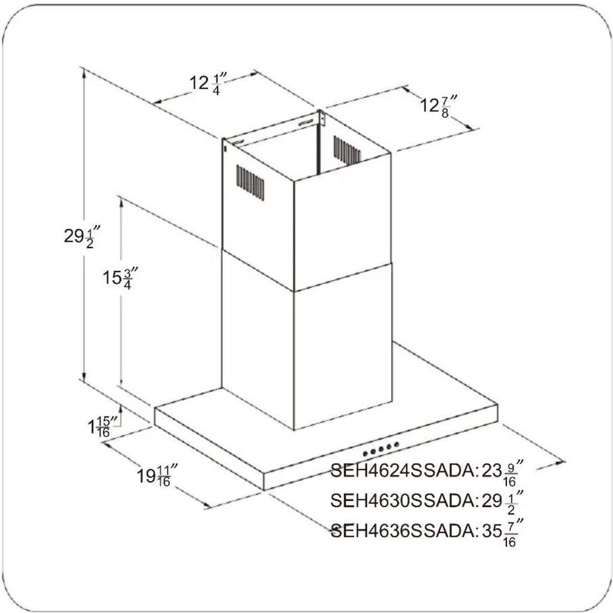 12 1/4" 12 7/8" 29 1/2" 15 3/4" 1 15/16" 19 11/16" SEH4624SSADA: 23 9/16" SEH4630SSADA: 29 1/2" SEH4636SSADA: 35 7/16"