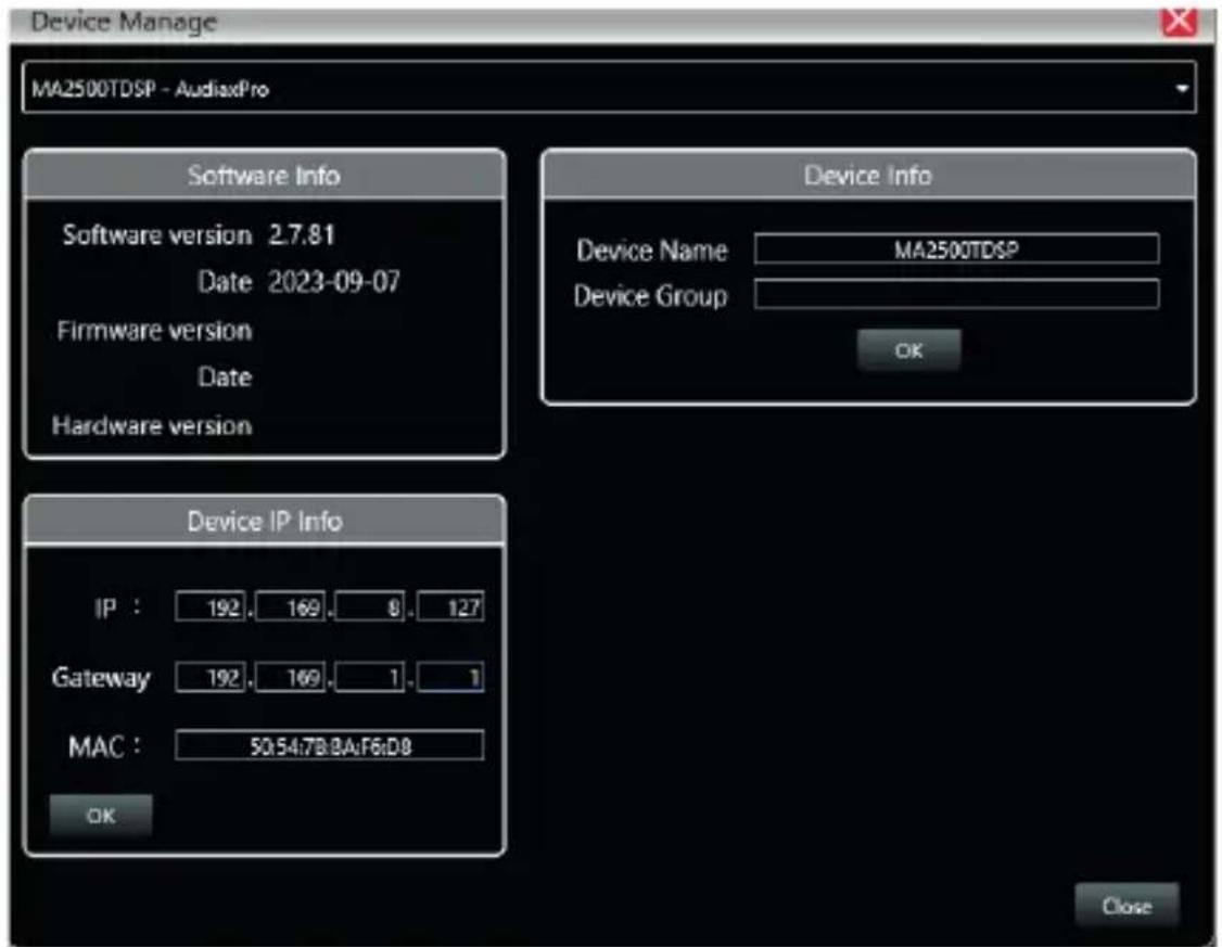 Device Manage MA2500TDSP - AudiaxPro Software Info Software version 2.7.81 Date 2023-09-07 Firmware version Date Hardware version Device Info Device Name MA2500TDSP Device Group OK Device IP Info IP : 192, 169, 8, 127 Gateway 192, 169, 1, 1 MAC : 50.54.7B:BA:F6:D8 OK Close